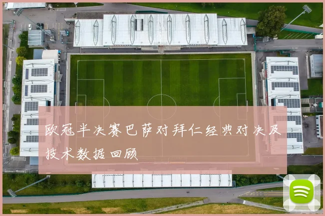 欧冠半决赛巴萨对拜仁经典对决及技术数据回顾