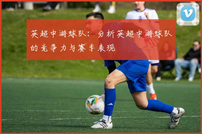 英超中游球队：分析英超中游球队的竞争力与赛季表现