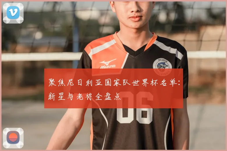 聚焦尼日利亚国家队世界杯名单:新星与老将全盘点
