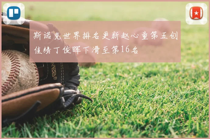 斯诺克世界排名更新赵心童第五创佳绩丁俊晖下滑至第16名