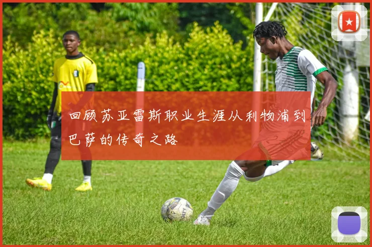回顾苏亚雷斯职业生涯从利物浦到巴萨的传奇之路
