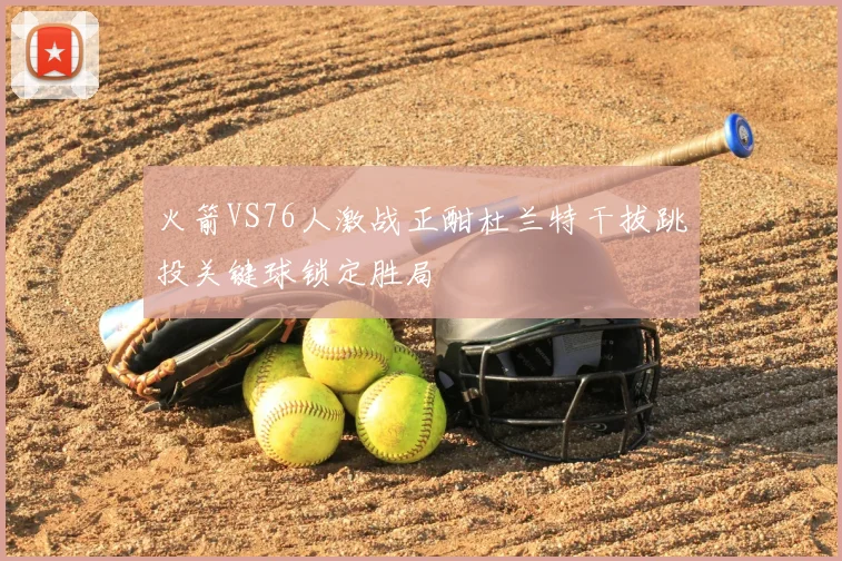 火箭VS76人激战正酣杜兰特干拔跳投关键球锁定胜局