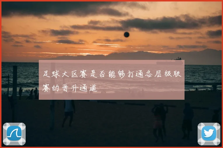 足球大区赛是否能够打通各层级联赛的晋升通道