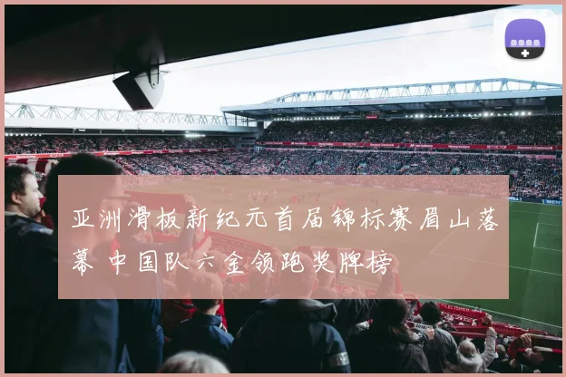 亚洲滑板新纪元首届锦标赛眉山落幕 中国队六金领跑奖牌榜