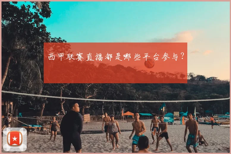 西甲联赛直播都是哪些平台参与？