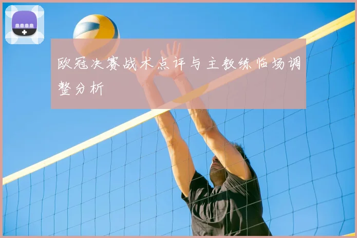 欧冠决赛战术点评与主教练临场调整分析